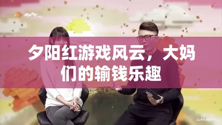 夕陽(yáng)紅游戲風(fēng)云，大媽們的輸錢(qián)樂(lè)趣