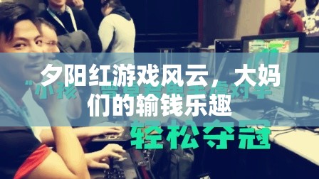 夕陽(yáng)紅游戲風(fēng)云，大媽們的輸錢(qián)樂(lè)趣