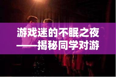 游戲迷的不眠之夜，揭秘同學(xué)對游戲的癡迷
