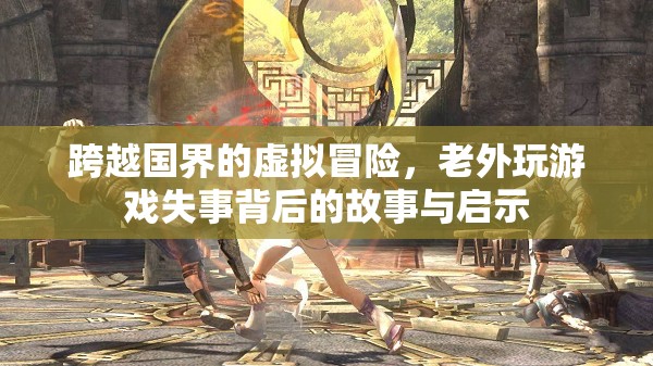 跨越國(guó)界的虛擬冒險(xiǎn)，老外玩游戲失事背后的故事與啟示
