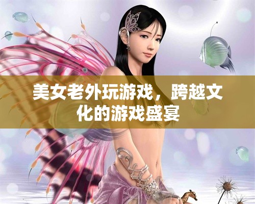 跨文化游戲盛宴，美女老外的游戲之旅