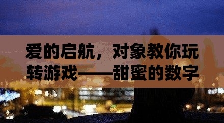 愛(ài)的啟航，對(duì)象帶你遨游甜蜜的數(shù)字世界