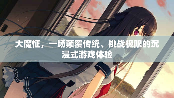 大魔怔，顛覆傳統(tǒng)，挑戰(zhàn)極限的沉浸式游戲新紀(jì)元