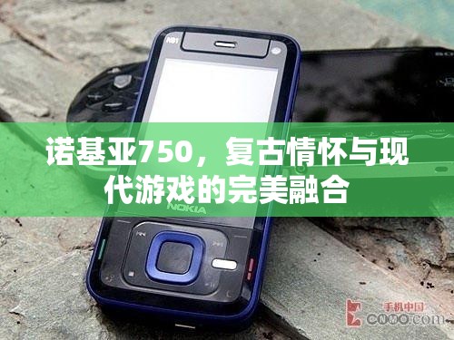 諾基亞750，復(fù)古情懷與現(xiàn)代游戲的完美碰撞