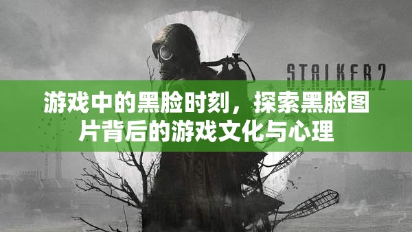 游戲中的黑臉時(shí)刻，探索黑臉圖片背后的游戲文化與心理