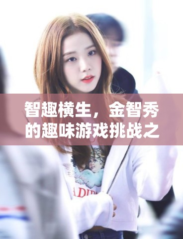 金智秀的趣味游戲挑戰(zhàn)，智趣橫生的歡樂之旅