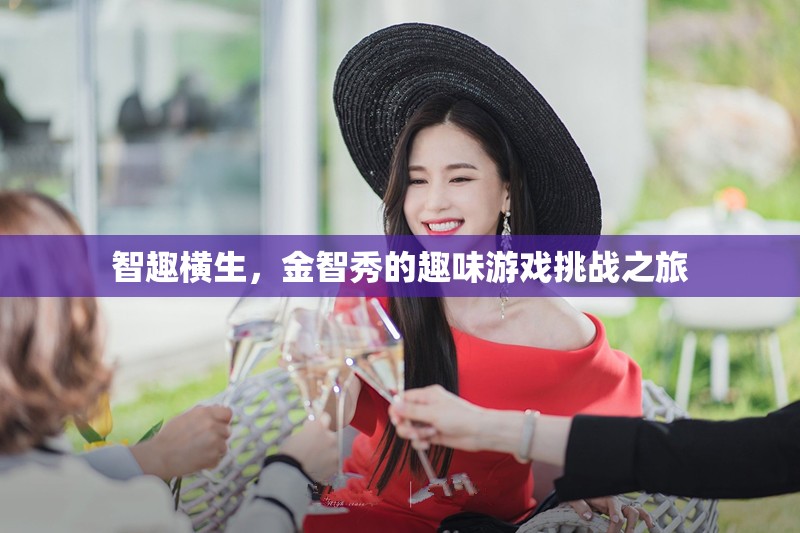 金智秀的趣味游戲挑戰(zhàn)，智趣橫生的歡樂之旅