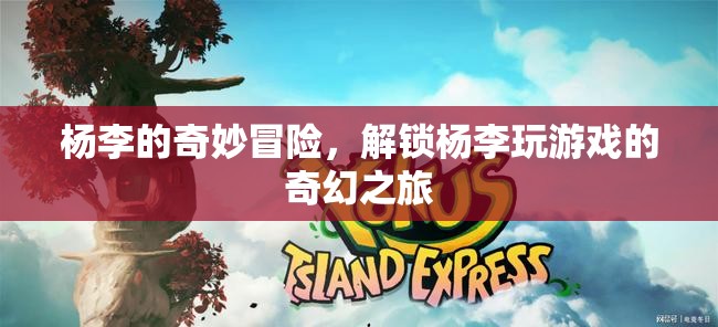 楊李的奇幻游戲冒險(xiǎn)，解鎖未知世界的奇妙之旅