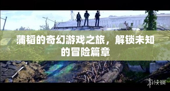 蒲韜的奇幻游戲之旅，解鎖未知的冒險篇章
