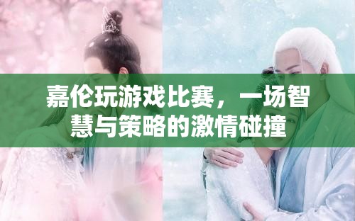 智慧與策略的激情碰撞，嘉倫的游戲比賽之旅
