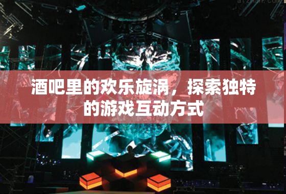 酒吧歡樂旋渦，探索獨特的游戲互動體驗