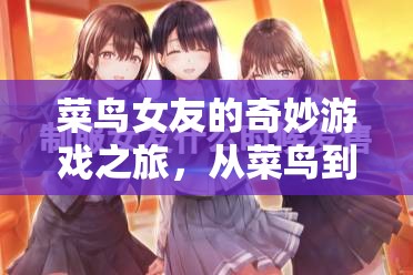 菜鳥女友的甜蜜游戲之旅，從菜鳥到高手的甜蜜升級(jí)