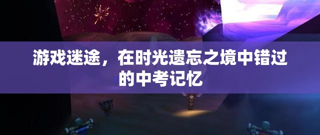 時光遺忘之境，游戲迷途中的中考記憶