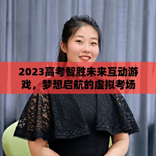 2023高考智勝未來(lái)，夢(mèng)想啟航的虛擬考場(chǎng)互動(dòng)游戲