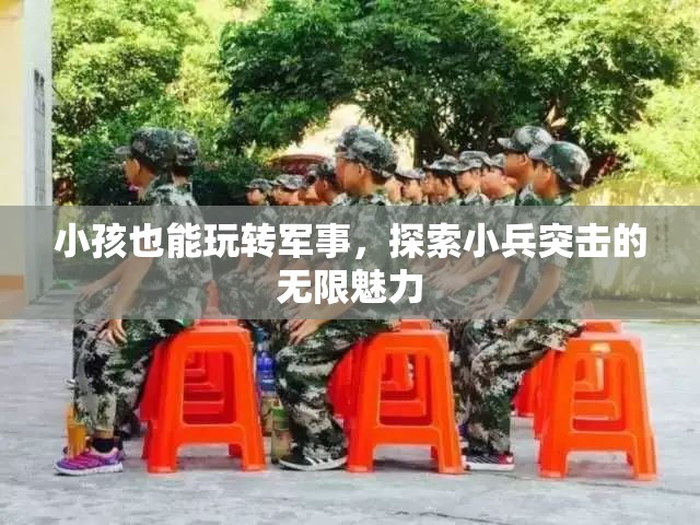 小小兵的軍事探索，兒童也能玩轉(zhuǎn)小兵突擊的無限魅力