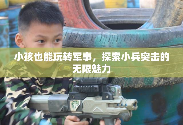 小小兵的軍事探索，兒童也能玩轉(zhuǎn)小兵突擊的無限魅力