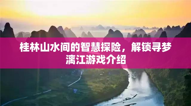 桂林山水智慧探險(xiǎn)，解鎖尋夢(mèng)漓江游戲之旅
