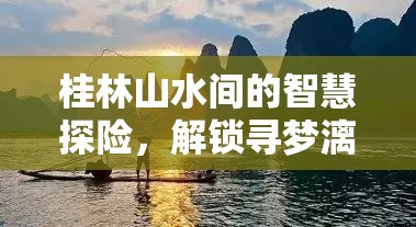 桂林山水智慧探險(xiǎn)，解鎖尋夢(mèng)漓江游戲之旅