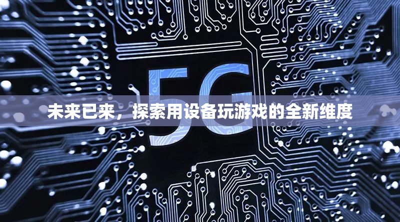 未來游戲新維度，探索設(shè)備與游戲的無限可能