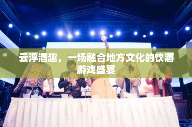 云浮酒趣，地方文化與飲酒游戲的完美融合