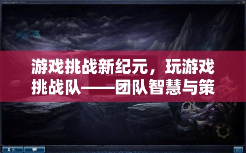 游戲挑戰(zhàn)新紀(jì)元，團(tuán)隊(duì)智慧與策略的極限考驗(yàn)