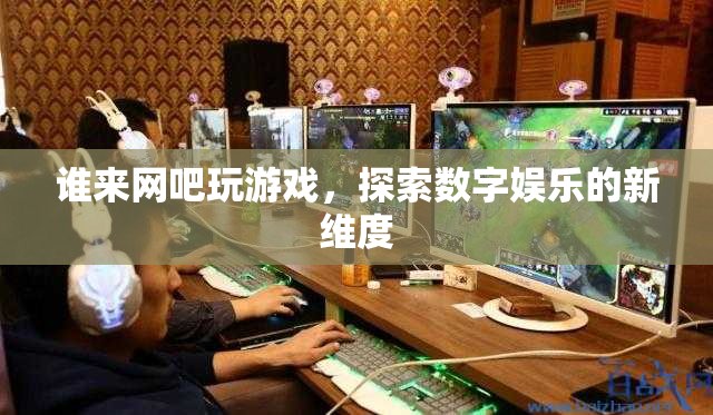 探索數(shù)字娛樂(lè)新維度，網(wǎng)吧游戲成為新潮流