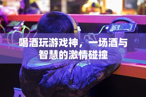 酒與智慧的激情碰撞，喝酒玩游戲的奇妙體驗(yàn)