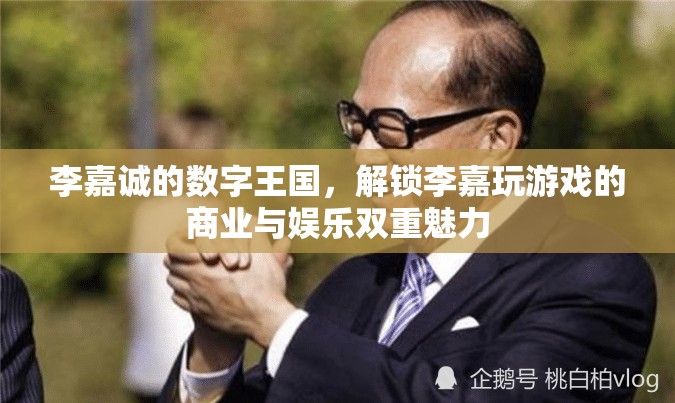 李嘉誠的數(shù)字王國，解鎖商業(yè)與娛樂的雙重魅力