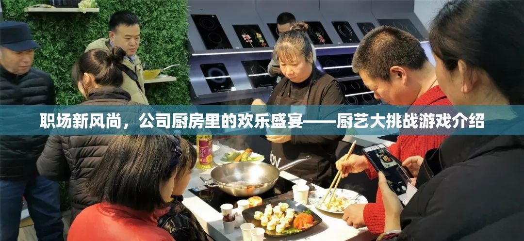 職場新風(fēng)尚，公司廚房里的歡樂盛宴——廚藝大挑戰(zhàn)游戲揭秘