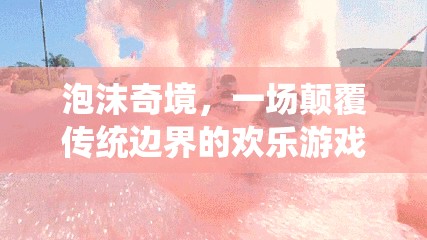 泡沫奇境，一場(chǎng)顛覆傳統(tǒng)邊界的歡樂(lè)游戲盛宴