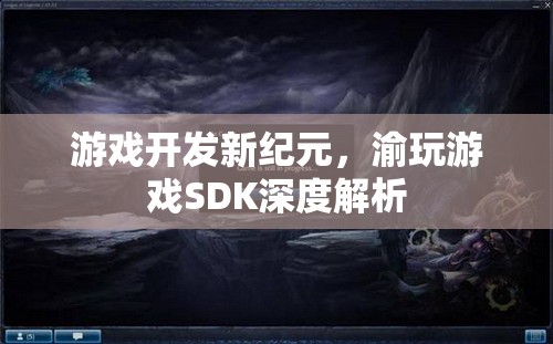 渝玩游戲SDK，開啟游戲開發(fā)新紀(jì)元
