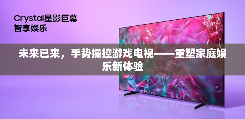 未來已來，手勢操控游戲電視引領(lǐng)家庭娛樂新風(fēng)尚