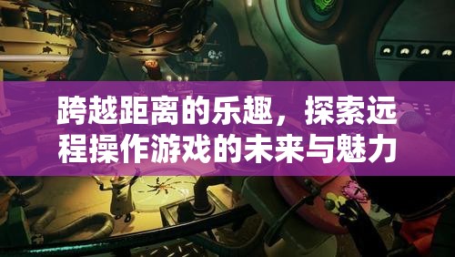 跨越距離的樂趣，探索遠(yuǎn)程操作游戲的未來與獨(dú)特魅力