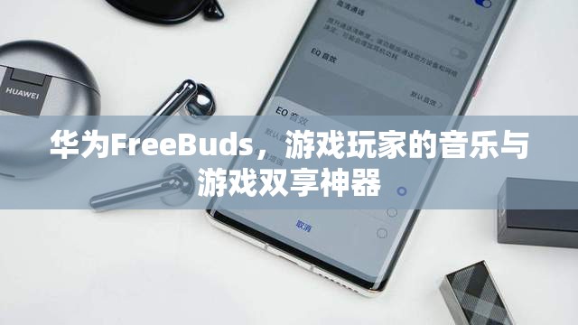 華為FreeBuds，游戲玩家的音樂與游戲雙享神器