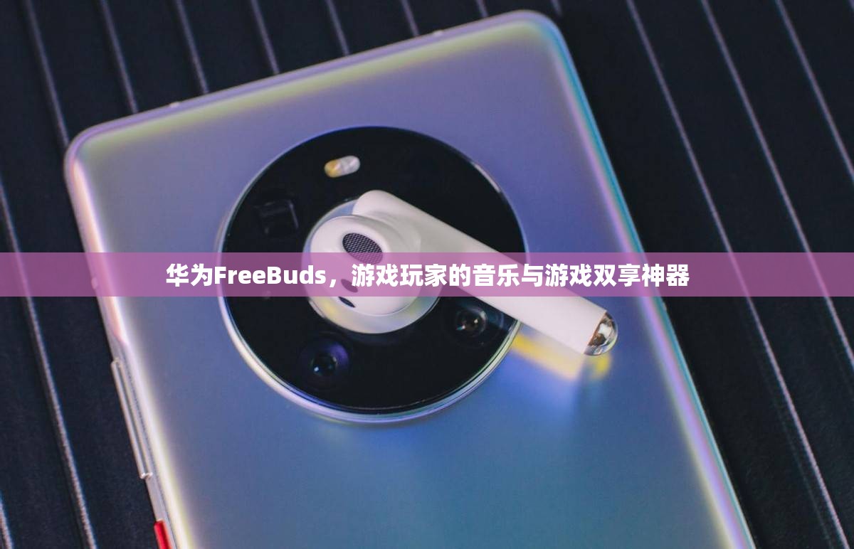 華為FreeBuds，游戲玩家的音樂與游戲雙享神器