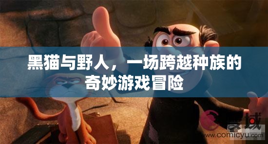 黑貓與野人的奇幻冒險(xiǎn)，跨越種族的奇妙游戲