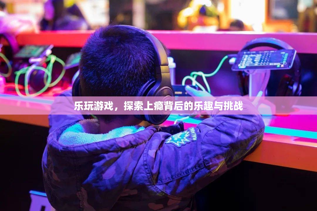 樂玩游戲，探索上癮背后的樂趣與挑戰(zhàn)