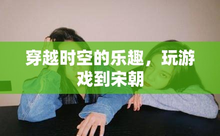 穿越時空的樂趣，在游戲中體驗宋代風情