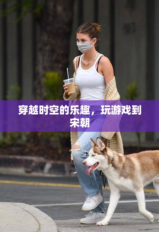 穿越時空的樂趣，在游戲中體驗宋代風情