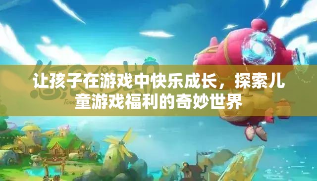 游戲中的快樂(lè)成長(zhǎng)，探索兒童游戲福利的奇妙世界