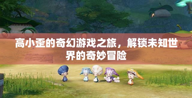 高小歪的奇幻游戲，解鎖未知世界的奇妙冒險