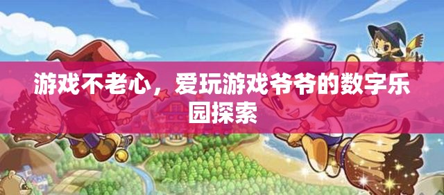 游戲不老心，愛(ài)玩游戲爺爺?shù)臄?shù)字樂(lè)園探索