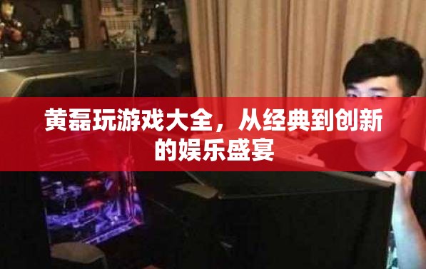 黃磊的經(jīng)典與創(chuàng)新游戲大全，娛樂盛宴的全面解析