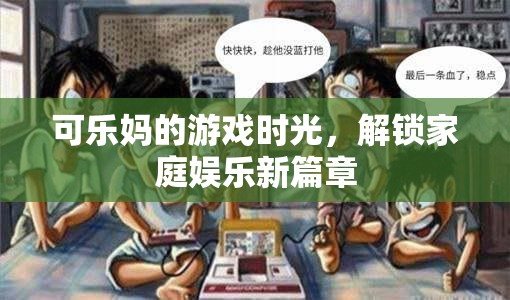 解鎖家庭娛樂新篇章，可樂媽的游戲時光
