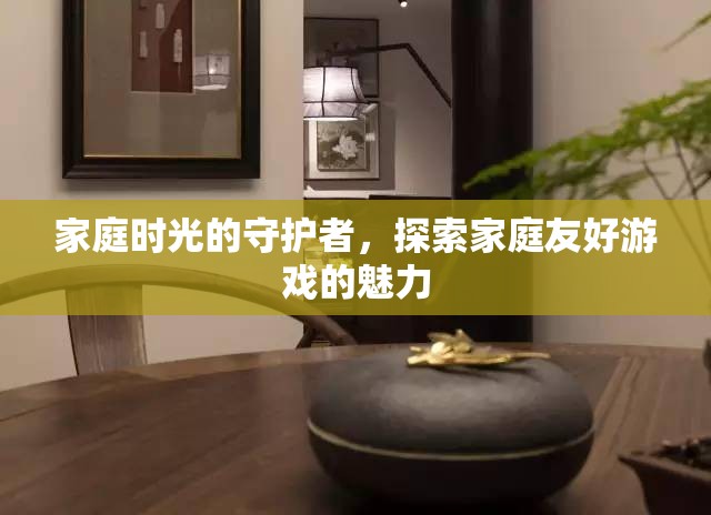 家庭時(shí)光的守護(hù)者，探索家庭友好游戲的魅力