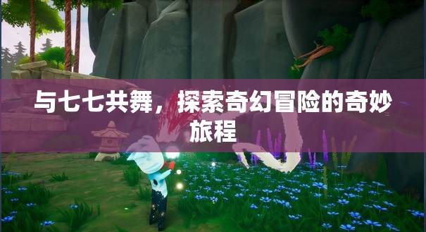七七共舞，探索奇幻冒險(xiǎn)的奇妙旅程