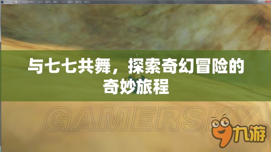 七七共舞，探索奇幻冒險(xiǎn)的奇妙旅程