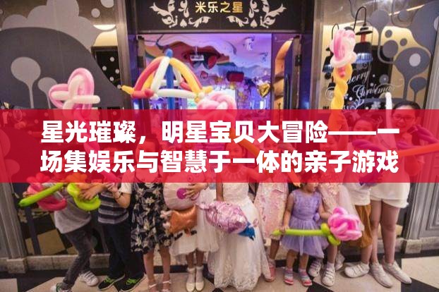 星光璀璨，明星寶貝大冒險——親子游戲盛宴的娛樂與智慧碰撞