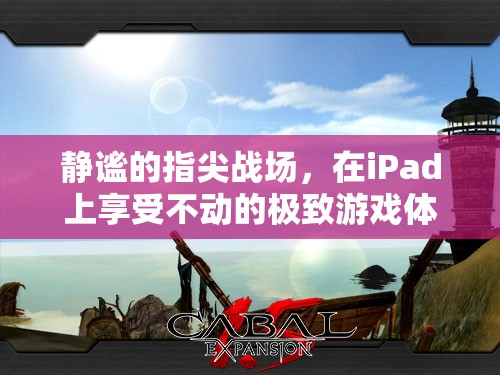 iPad上的靜謐指尖戰(zhàn)場(chǎng)，體驗(yàn)無(wú)與倫比的移動(dòng)游戲盛宴