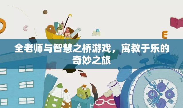 全老師與智慧之橋，寓教于樂(lè)的奇妙游戲之旅